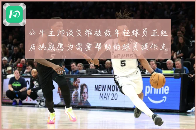公牛主帅谈艾维被裁年轻球员正经历挑战愿为需要帮助的球员提供支赛场复盘-深度解析