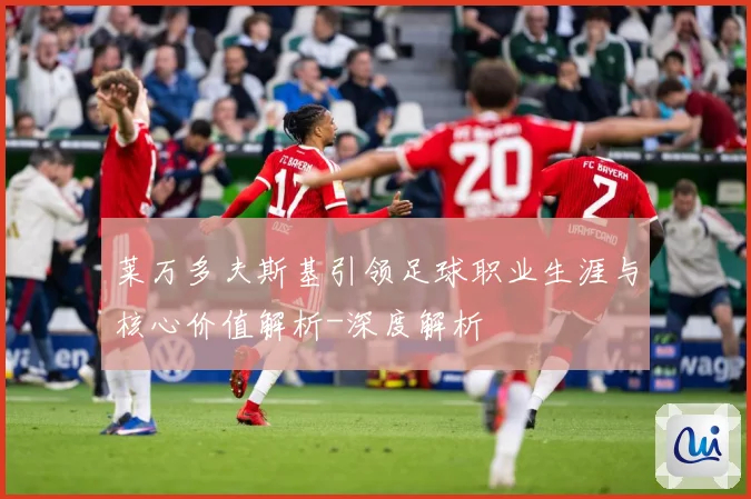 莱万多夫斯基引领足球职业生涯与核心价值解析-深度解析