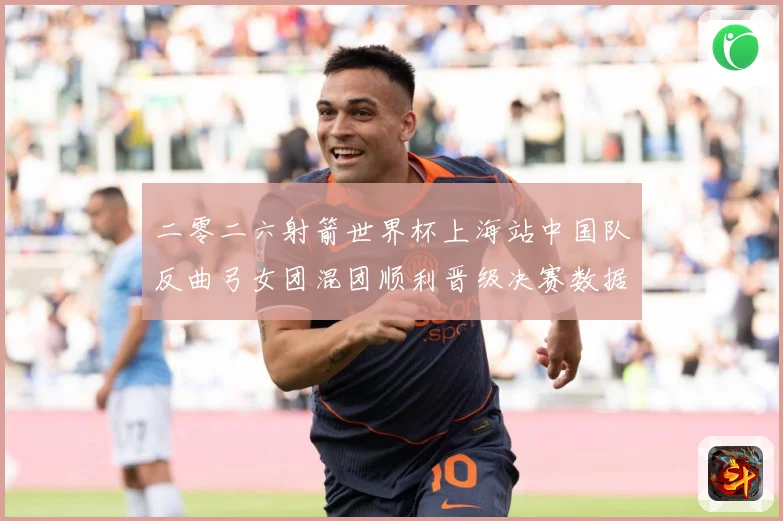 二零二六射箭世界杯上海站中国队反曲弓女团混团顺利晋级决赛数据研判-深度解析