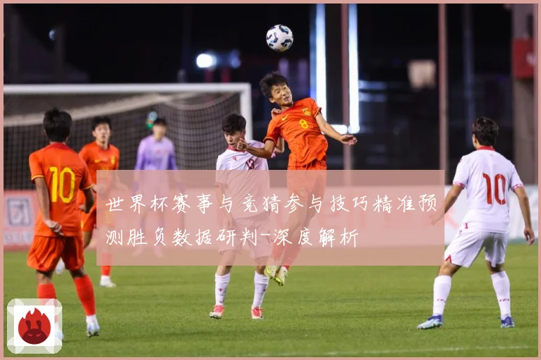 世界杯赛事与竞猜参与技巧精准预测胜负数据研判-深度解析