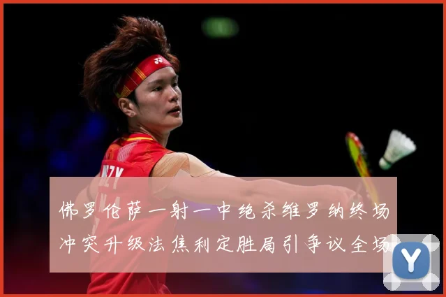 佛罗伦萨一射一中绝杀维罗纳终场冲突升级法焦利定胜局引争议全场专题观察-深度解析