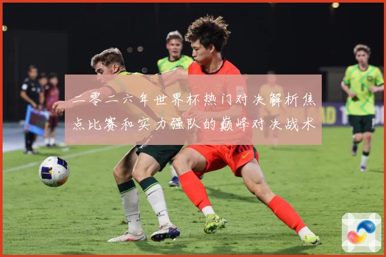 二零二六年世界杯热门对决解析焦点比赛和实力强队的巅峰对决战术观察-深度解析