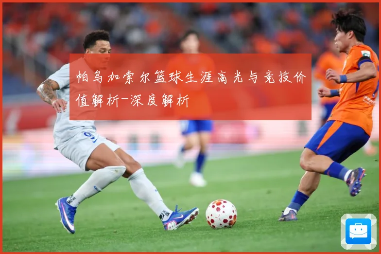 帕乌加索尔篮球生涯高光与竞技价值解析-深度解析