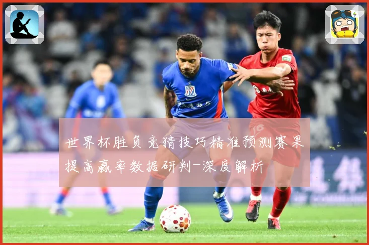 世界杯胜负竞猜技巧精准预测赛果提高赢率数据研判-深度解析