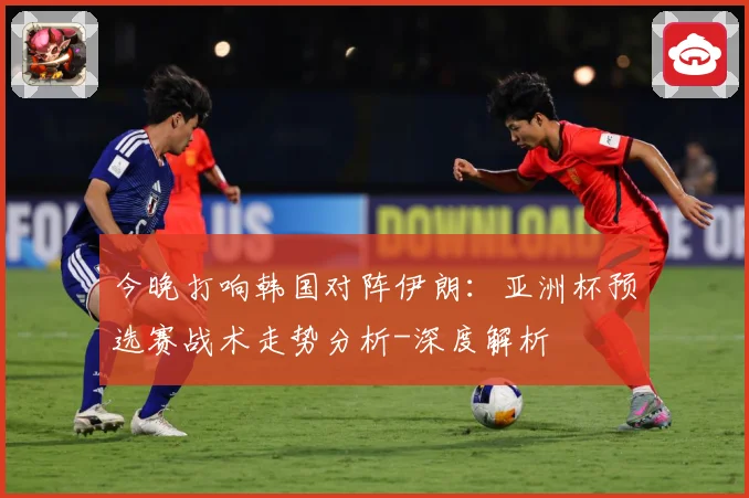 今晚打响韩国对阵伊朗：亚洲杯预选赛战术走势分析-深度解析
