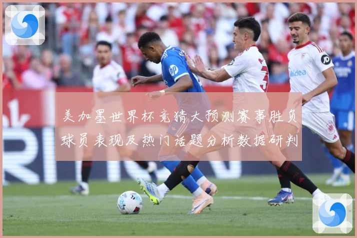 美加墨世界杯竞猜大预测赛事胜负球员表现及热门话题分析数据研判-深度解析