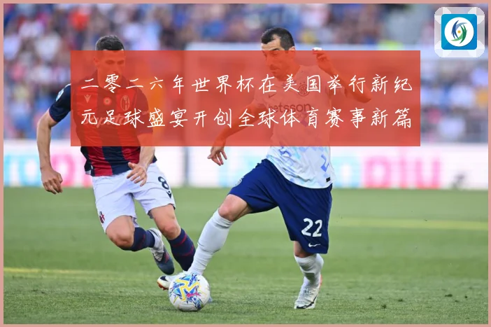 二零二六年世界杯在美国举行新纪元足球盛宴开创全球体育赛事新篇赛事前瞻-深度解析