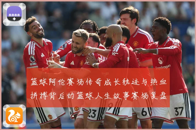 篮球阿伦赛场传奇成长轨迹与热血拼搏背后的篮球人生故事赛场复盘-深度解析