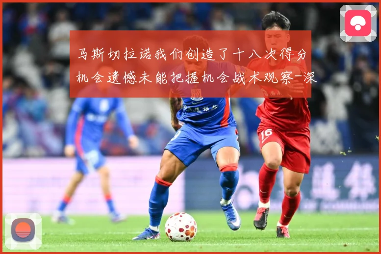 马斯切拉诺我们创造了十八次得分机会遗憾未能把握机会战术观察-深度解析