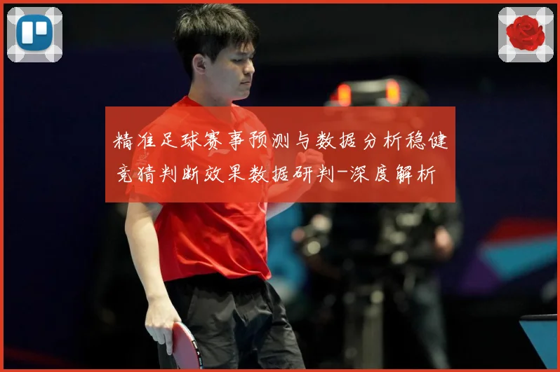 精准足球赛事预测与数据分析稳健竞猜判断效果数据研判-深度解析