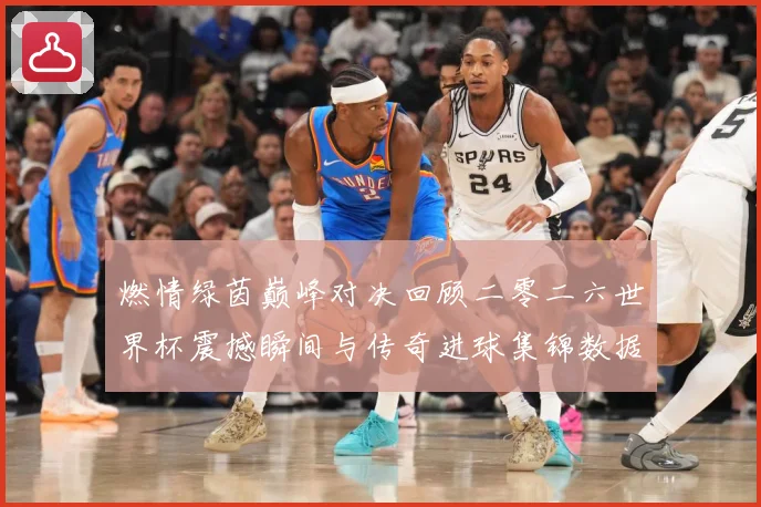 燃情绿茵巅峰对决回顾二零二六世界杯震撼瞬间与传奇进球集锦数据研判-深度解析