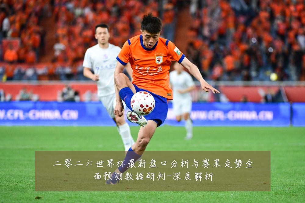 二零二六世界杯最新盘口分析与赛果走势全面预测数据研判-深度解析