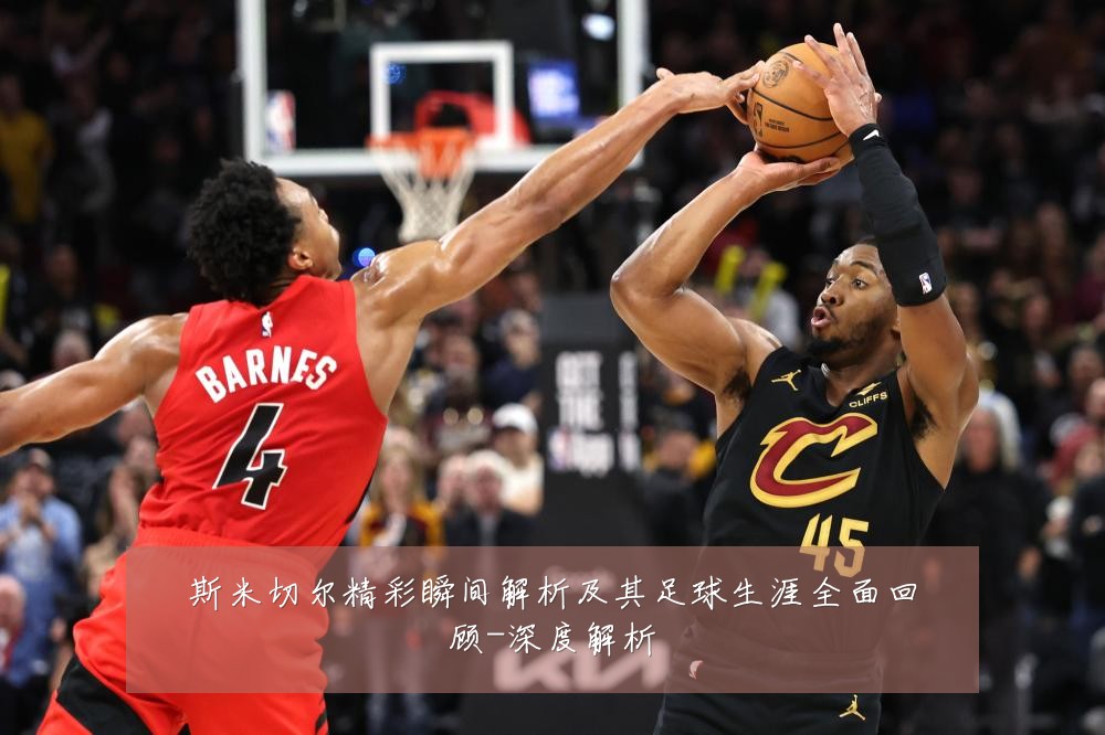 斯米切尔精彩瞬间解析及其足球生涯全面回顾-深度解析
