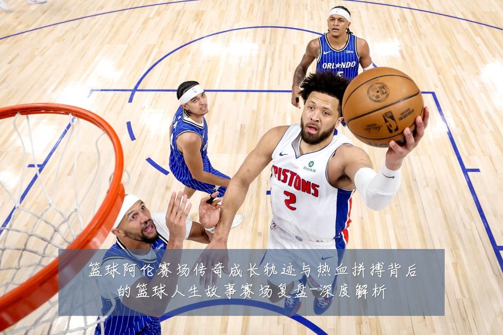 篮球阿伦赛场传奇成长轨迹与热血拼搏背后的篮球人生故事赛场复盘-深度解析