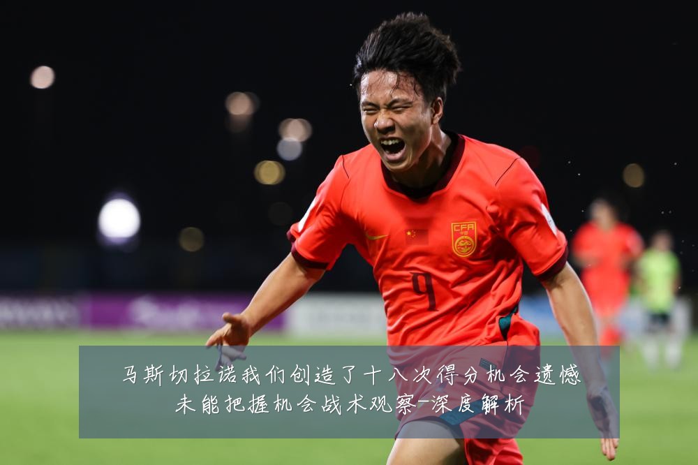 马斯切拉诺我们创造了十八次得分机会遗憾未能把握机会战术观察-深度解析